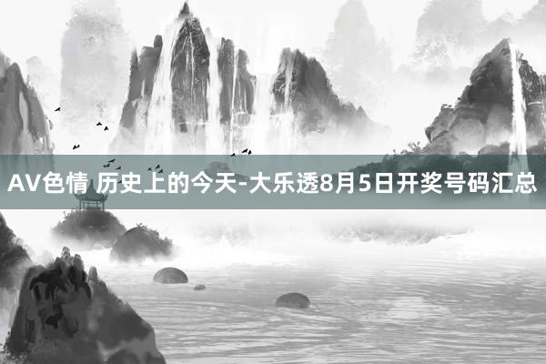 AV色情 历史上的今天-大乐透8月5日开奖号码汇总