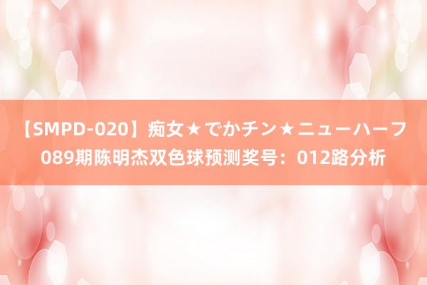 【SMPD-020】痴女★でかチン★ニューハーフ 089期陈明杰双色球预测奖号：012路分析