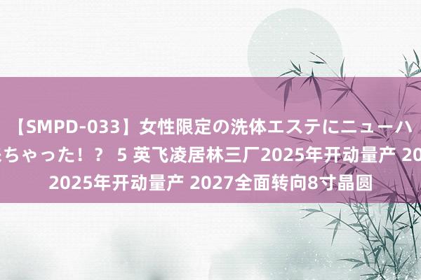 【SMPD-033】女性限定の洗体エステにニューハーフのお客さんが来ちゃった！？ 5 英飞凌居林三厂2025年开动量产 2027全面转向8寸晶圆
