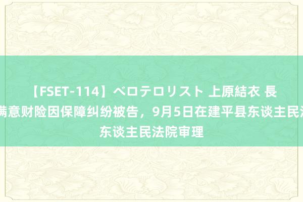 【FSET-114】ベロテロリスト 上原結衣 長澤リカ 满意财险因保障纠纷被告，9月5日在建平县东谈主民法院审理