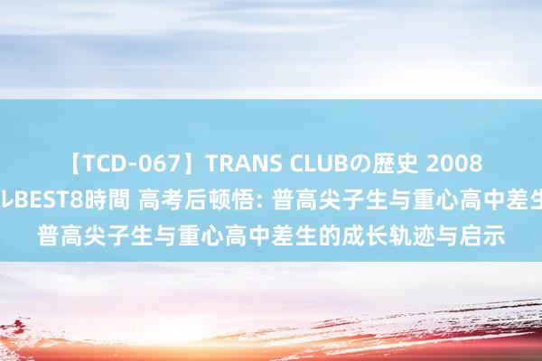 【TCD-067】TRANS CLUBの歴史 2008～2011 44タイトルBEST8時間 高考后顿悟: 普高尖子生与重心高中差生的成长轨迹与启示