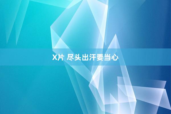 X片 尽头出汗要当心