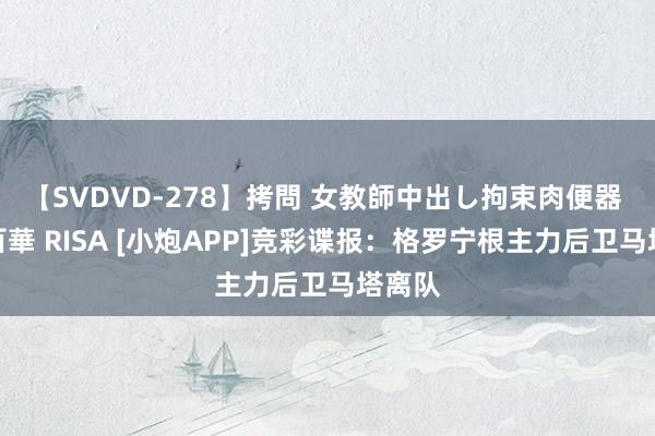 【SVDVD-278】拷問 女教師中出し拘束肉便器 仁科百華 RISA [小炮APP]竞彩谍报：格罗宁根主力后卫马塔离队