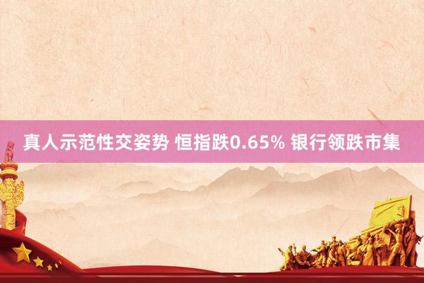 真人示范性交姿势 恒指跌0.65% 银行领跌市集