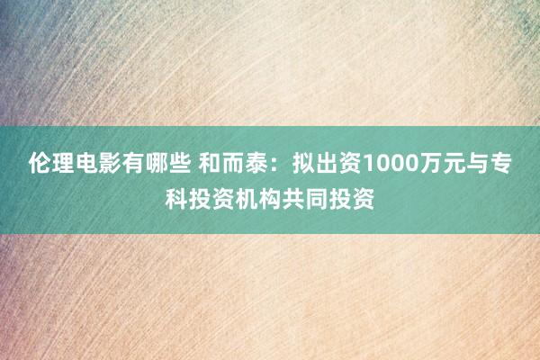 伦理电影有哪些 和而泰：拟出资1000万元与专科投资机构共同投资