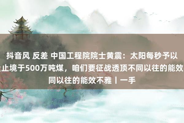 抖音风 反差 中国工程院院士黄震:太阳每秒予以地球的能量止境于500万吨煤,咱们要征战透顶不同以往的能效不雅丨一手