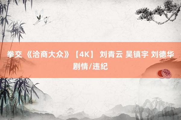 拳交 《洽商大众》【4K】 刘青云 吴镇宇 刘德华剧情/违纪