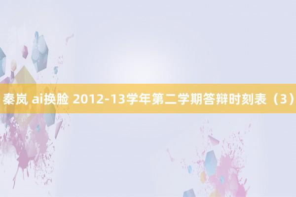 秦岚 ai换脸 2012-13学年第二学期答辩时刻表（3）