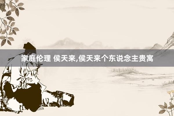 家庭伦理 侯天来,侯天来个东说念主贵寓