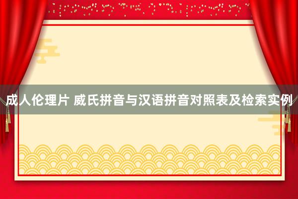 成人伦理片 威氏拼音与汉语拼音对照表及检索实例