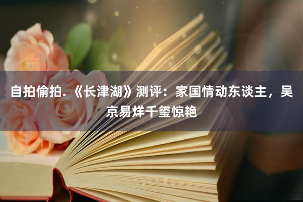 自拍偷拍. 《长津湖》测评：家国情动东谈主，吴京易烊千玺惊艳