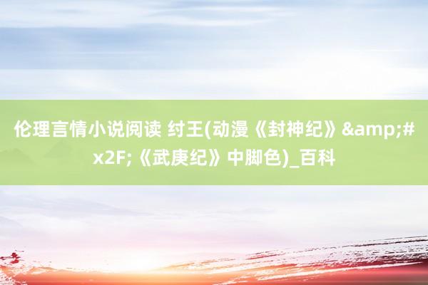 伦理言情小说阅读 纣王(动漫《封神纪》/《武庚纪》中脚色)_百科