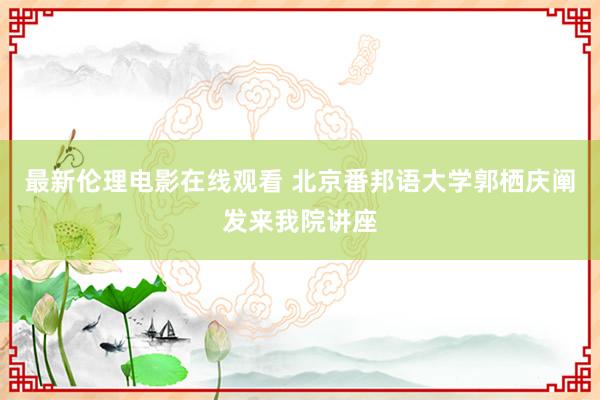 最新伦理电影在线观看 北京番邦语大学郭栖庆阐发来我院讲座
