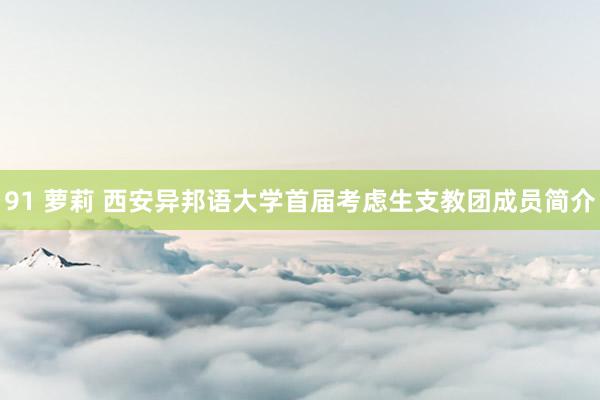 91 萝莉 西安异邦语大学首届考虑生支教团成员简介
