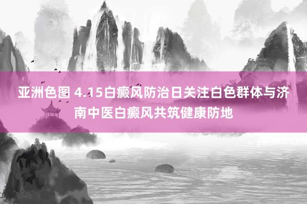 亚洲色图 4.15白癜风防治日关注白色群体与济南中医白癜风共筑健康防地