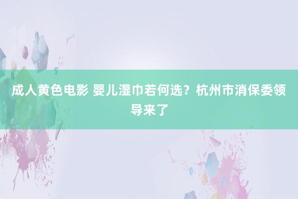 成人黄色电影 婴儿湿巾若何选？杭州市消保委领导来了