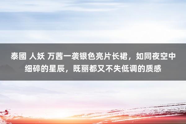 泰國 人妖 万茜一袭银色亮片长裙，如同夜空中细碎的星辰，既丽都又不失低调的质感