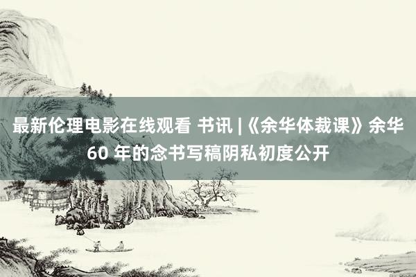 最新伦理电影在线观看 书讯 |《余华体裁课》余华60 年的念书写稿阴私初度公开