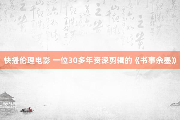 快播伦理电影 一位30多年资深剪辑的《书事余墨》