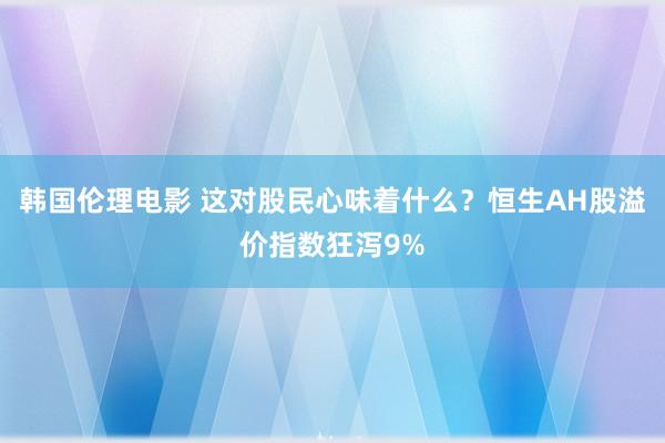 韩国伦理电影 这对股民心味着什么？恒生AH股溢价指数狂泻9%
