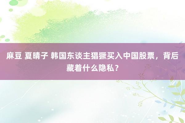 麻豆 夏晴子 韩国东谈主猖獗买入中国股票，背后藏着什么隐私？