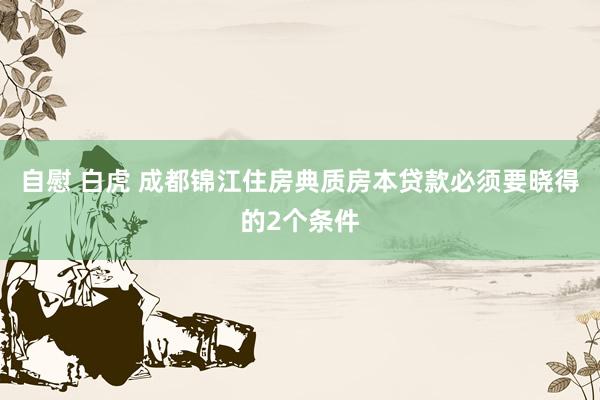 自慰 白虎 成都锦江住房典质房本贷款必须要晓得的2个条件