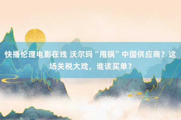 快播伦理电影在线 沃尔玛“甩锅”中国供应商？这场关税大戏，谁该买单？