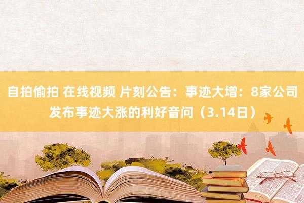 自拍偷拍 在线视频 片刻公告：事迹大增：8家公司发布事迹大涨的利好音问（3.14日）