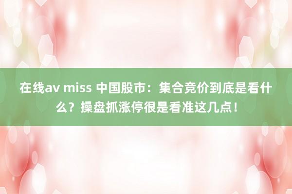 在线av miss 中国股市：集合竞价到底是看什么？操盘抓涨停很是看准这几点！