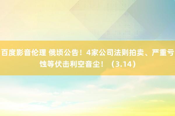 百度影音伦理 俄顷公告！4家公司法则拍卖、严重亏蚀等伏击利空音尘！（3.14）