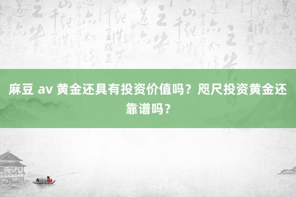 麻豆 av 黄金还具有投资价值吗？咫尺投资黄金还靠谱吗？