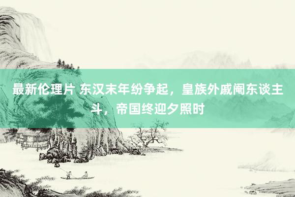最新伦理片 东汉末年纷争起，皇族外戚阉东谈主斗，帝国终迎夕照时