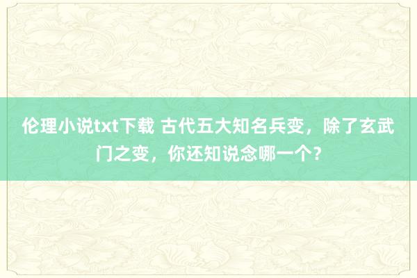 伦理小说txt下载 古代五大知名兵变，除了玄武门之变，你还知说念哪一个？