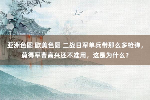 亚洲色图 欧美色图 二战日军单兵带那么多枪弹，莫得军曹高兴还不准用，这是为什么？