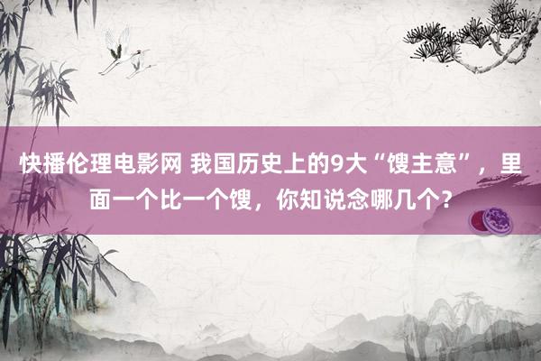 快播伦理电影网 我国历史上的9大“馊主意”，里面一个比一个馊，你知说念哪几个？