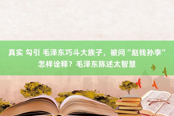 真实 勾引 毛泽东巧斗大族子，被问“赵钱孙李”怎样诠释？毛泽东陈述太智慧