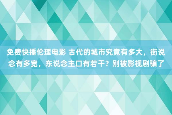 免费快播伦理电影 古代的城市究竟有多大，街说念有多宽，东说念主口有若干？别被影视剧骗了