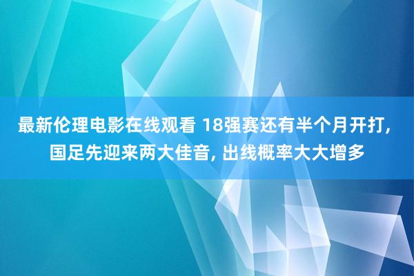 最新伦理电影在线观看 18强赛还有半个月开打, 国足先迎来两大佳音, 出线概率大大增多