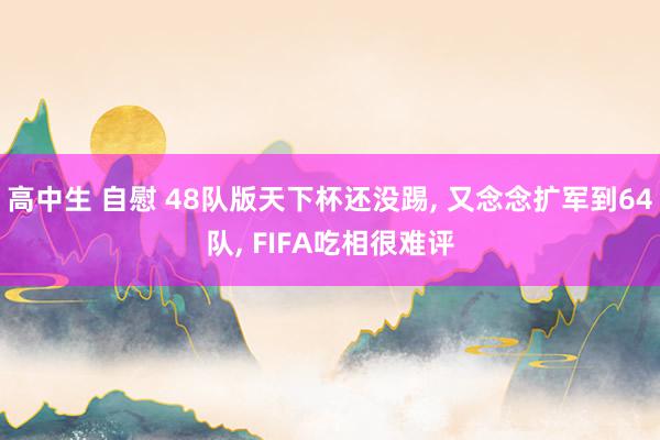 高中生 自慰 48队版天下杯还没踢, 又念念扩军到64队, FIFA吃相很难评