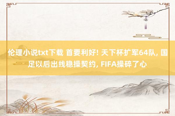 伦理小说txt下载 首要利好! 天下杯扩军64队, 国足以后出线稳操契约, FIFA操碎了心