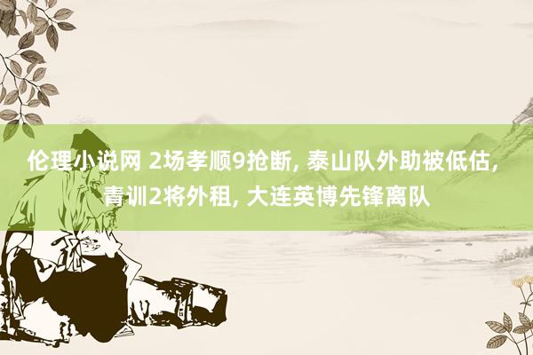 伦理小说网 2场孝顺9抢断, 泰山队外助被低估, 青训2将外租, 大连英博先锋离队