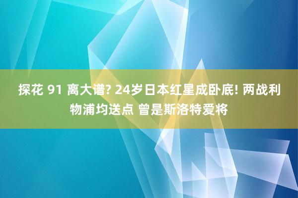 探花 91 离大谱? 24岁日本红星成卧底! 两战利物浦均送点 曾是斯洛特爱将