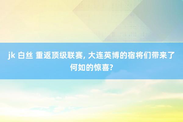 jk 白丝 重返顶级联赛, 大连英博的宿将们带来了何如的惊喜?