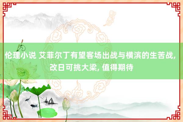 伦理小说 艾菲尔丁有望客场出战与横滨的生苦战, 改日可挑大梁, 值得期待