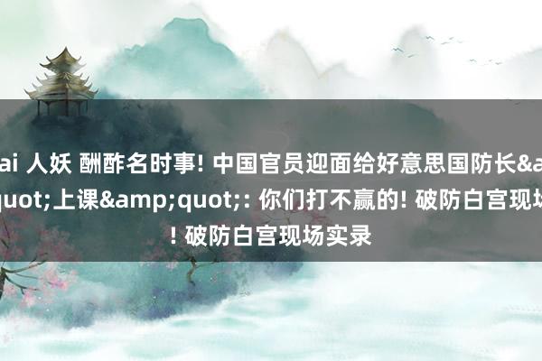 ai 人妖 酬酢名时事! 中国官员迎面给好意思国防长&quot;上课&quot;: 你们打不赢的! 破防白宫现场实录