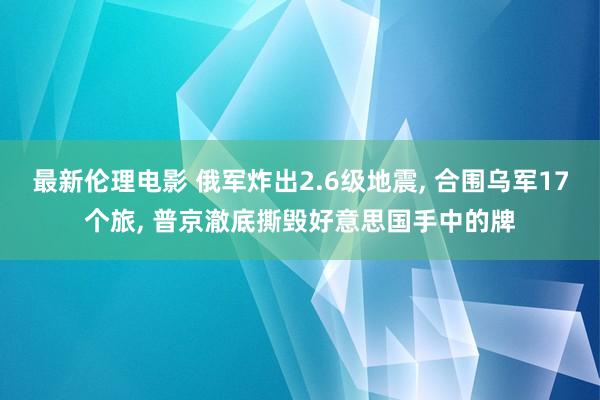最新伦理电影 俄军炸出2.6级地震, 合围乌军17个旅, 普京澈底撕毁好意思国手中的牌