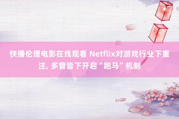 快播伦理电影在线观看 Netflix对游戏行业下重注, 多管皆下开启“跑马”机制