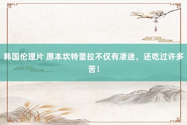 韩国伦理片 原本坎特蕾拉不仅有凄迷,还吃过许多苦!