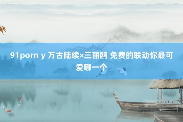91porn y 万古陆续×三丽鸥 免费的联动你最可爱哪一个