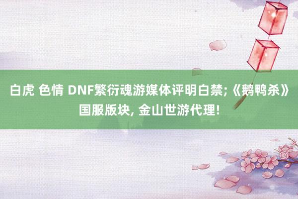 白虎 色情 DNF繁衍魂游媒体评明白禁;《鹅鸭杀》国服版块, 金山世游代理!